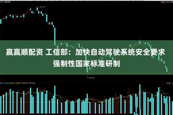 赢赢顺配资 工信部：加快自动驾驶系统安全要求 强制性国家标准研制
