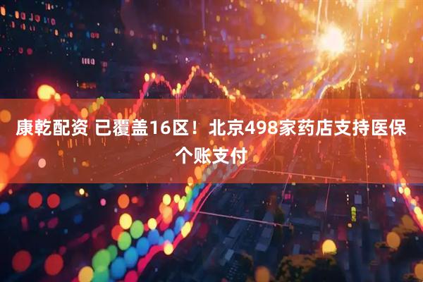 康乾配资 已覆盖16区！北京498家药店支持医保个账支付