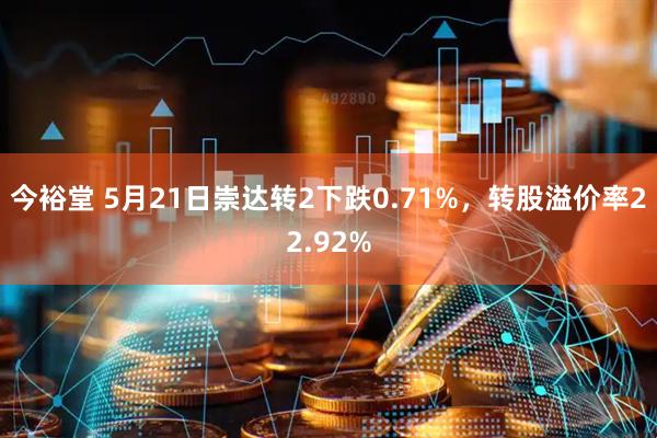 今裕堂 5月21日崇达转2下跌0.71%，转股溢价率22.92%