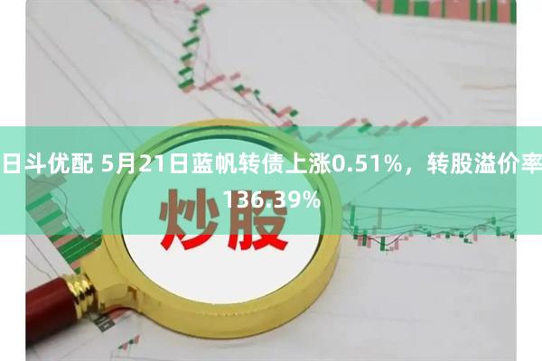 日斗优配 5月21日蓝帆转债上涨0.51%，转股溢价率136.39%