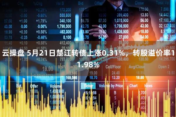 云操盘 5月21日楚江转债上涨0.31%，转股溢价率11.98%