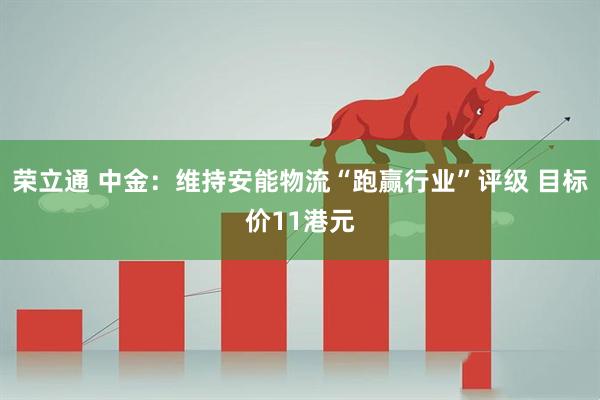 荣立通 中金：维持安能物流“跑赢行业”评级 目标价11港元