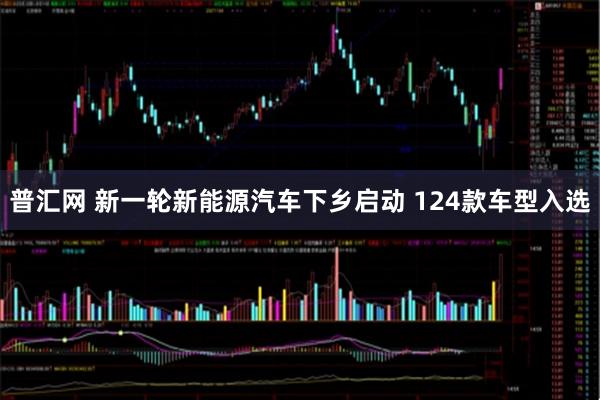 普汇网 新一轮新能源汽车下乡启动 124款车型入选