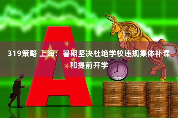 319策略 上海：暑期坚决杜绝学校违规集体补课和提前开学