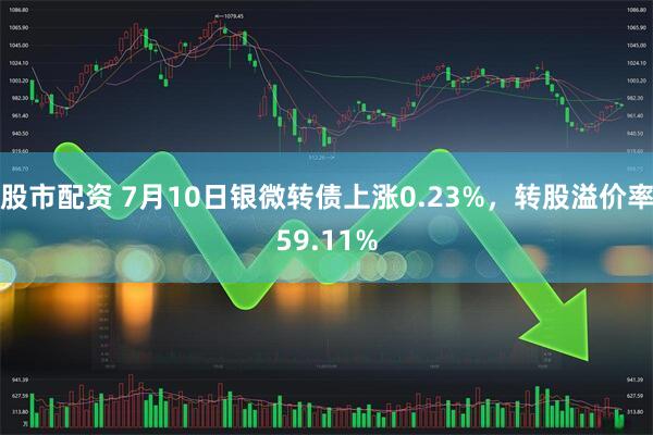 股市配资 7月10日银微转债上涨0.23%，转股溢价率59.11%
