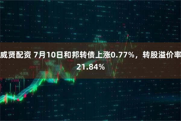 威贤配资 7月10日和邦转债上涨0.77%，转股溢价率21.84%
