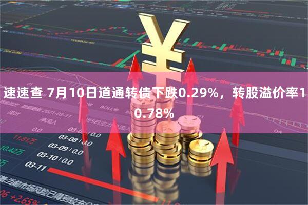 速速查 7月10日道通转债下跌0.29%，转股溢价率10.78%