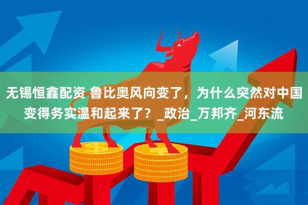 无锡恒鑫配资 鲁比奥风向变了，为什么突然对中国变得务实温和起来了？_政治_万邦齐_河东流