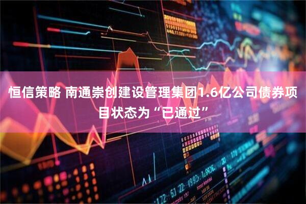 恒信策略 南通崇创建设管理集团1.6亿公司债券项目状态为“已通过”