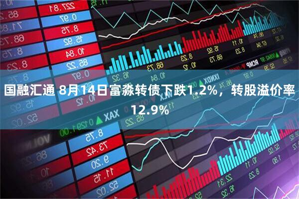国融汇通 8月14日富淼转债下跌1.2%，转股溢价率12.9%