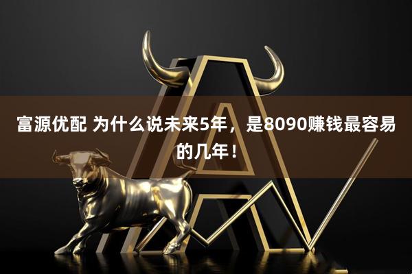 富源优配 为什么说未来5年，是8090赚钱最容易的几年！