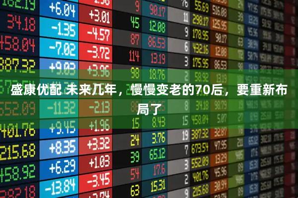 盛康优配 未来几年，慢慢变老的70后，要重新布局了