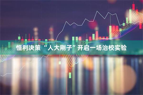 恒利决策 “人大刚子”开启一场治校实验