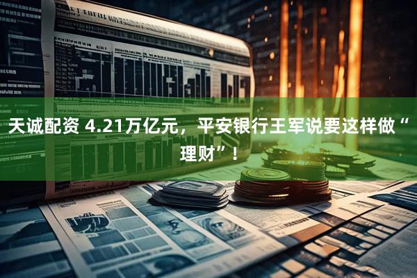 天诚配资 4.21万亿元，平安银行王军说要这样做“理财”！