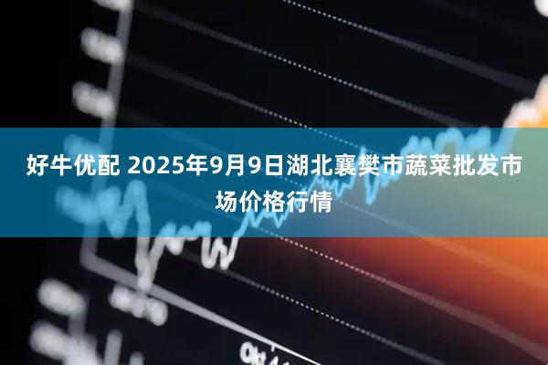 好牛优配 2025年9月9日湖北襄樊市蔬菜批发市场价格行情