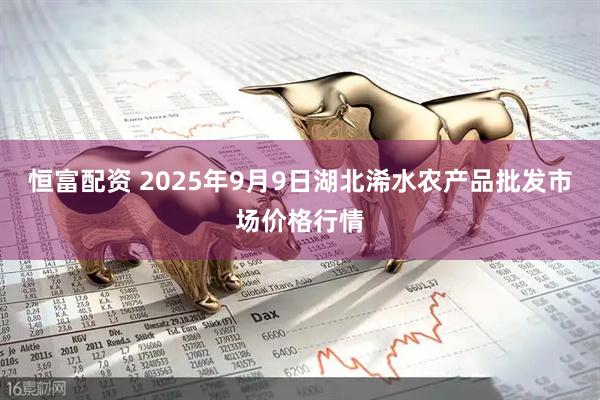 恒富配资 2025年9月9日湖北浠水农产品批发市场价格行情