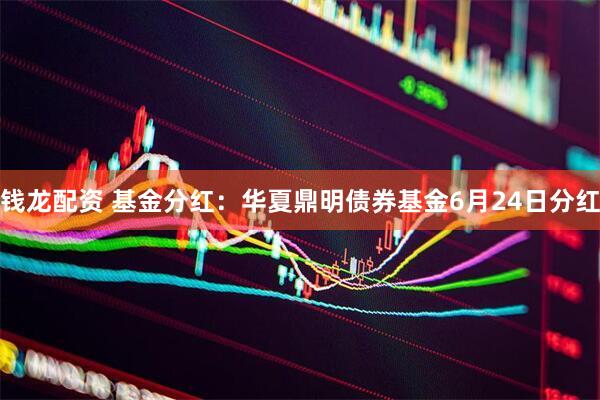 钱龙配资 基金分红：华夏鼎明债券基金6月24日分红