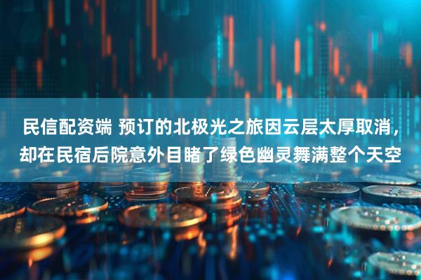 民信配资端 预订的北极光之旅因云层太厚取消，却在民宿后院意外目睹了绿色幽灵舞满整个天空