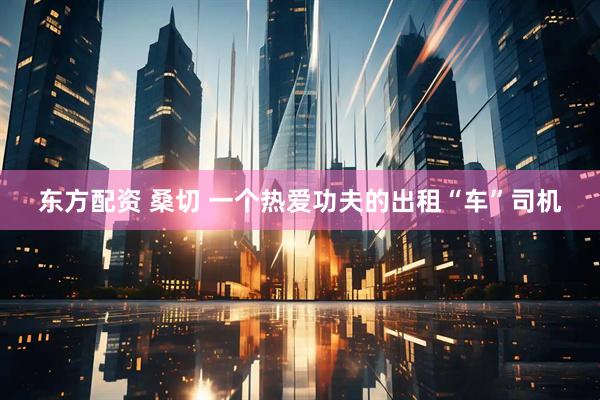 东方配资 桑切 一个热爱功夫的出租“车”司机